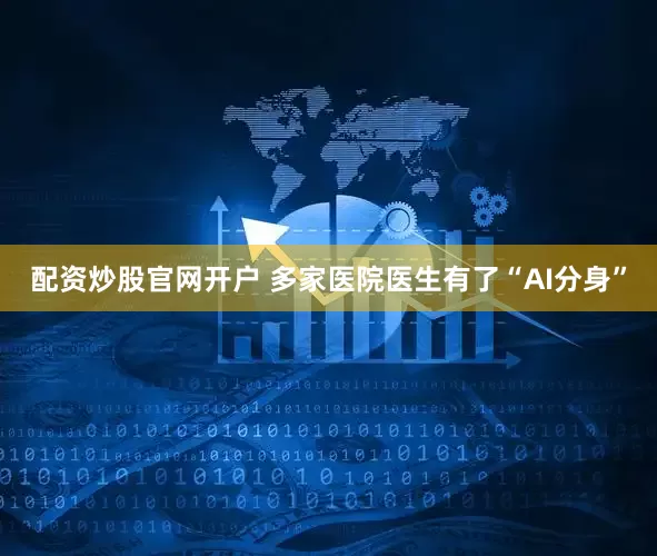 配资炒股官网开户 多家医院医生有了“AI分身”