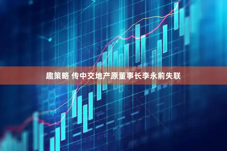 趣策略 传中交地产原董事长李永前失联