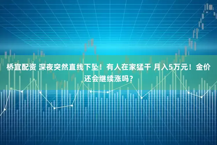 桥宜配资 深夜突然直线下坠！有人在家猛干 月入5万元！金价还会继续涨吗？