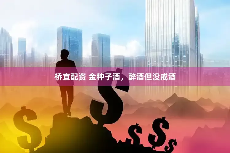 桥宜配资 金种子酒，醉酒但没戒酒