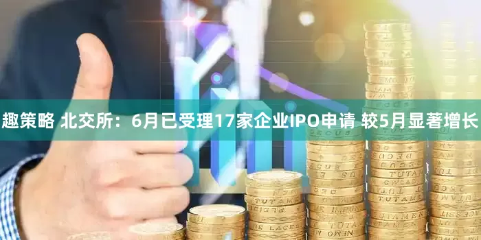 趣策略 北交所：6月已受理17家企业IPO申请 较5月显著增长