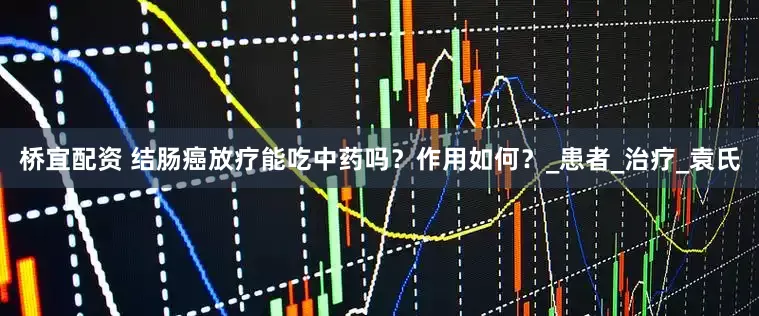 桥宜配资 结肠癌放疗能吃中药吗？作用如何？_患者_治疗_袁氏