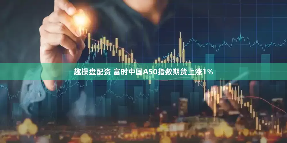 趣操盘配资 富时中国A50指数期货上涨1%