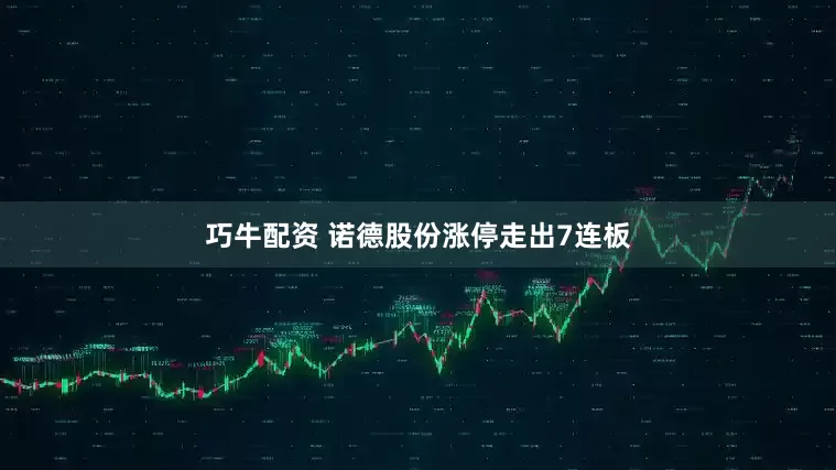 巧牛配资 诺德股份涨停走出7连板