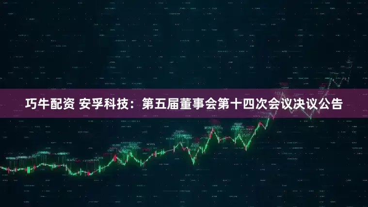 巧牛配资 安孚科技：第五届董事会第十四次会议决议公告