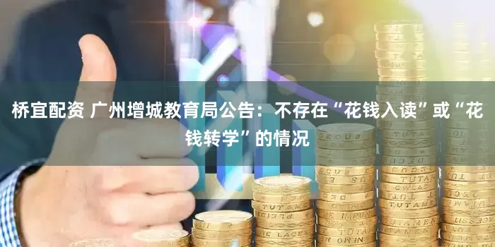 桥宜配资 广州增城教育局公告：不存在“花钱入读”或“花钱转学”的情况