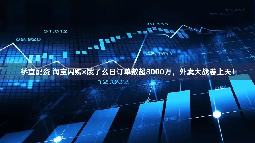 桥宜配资 淘宝闪购×饿了么日订单数超8000万，外卖大战卷上天！