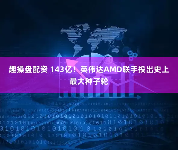 趣操盘配资 143亿！英伟达AMD联手投出史上最大种子轮