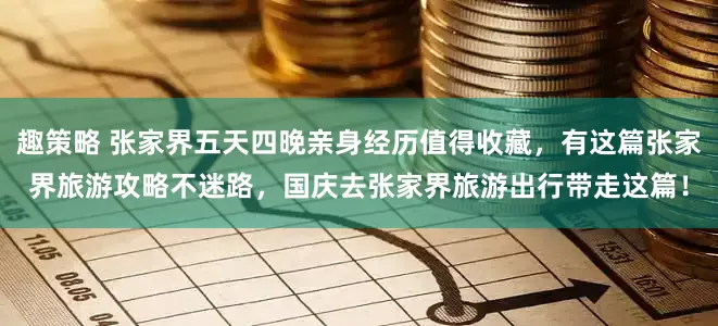 趣策略 张家界五天四晚亲身经历值得收藏，有这篇张家界旅游攻略不迷路，国庆去张家界旅游出行带走这篇！