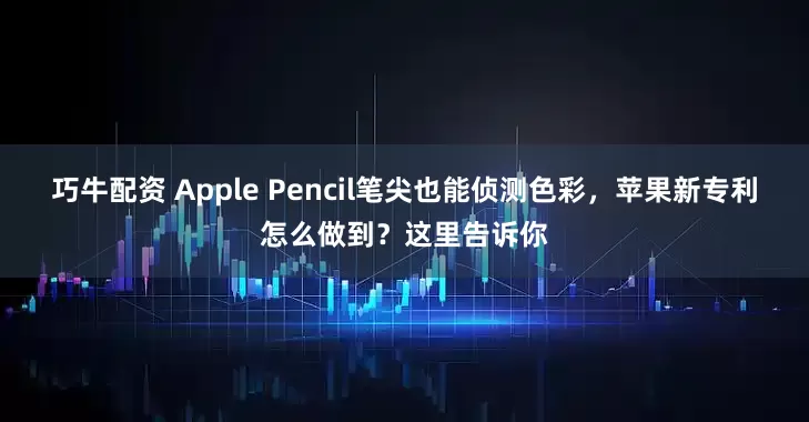 巧牛配资 Apple Pencil笔尖也能侦测色彩，苹果新专利怎么做到？这里告诉你