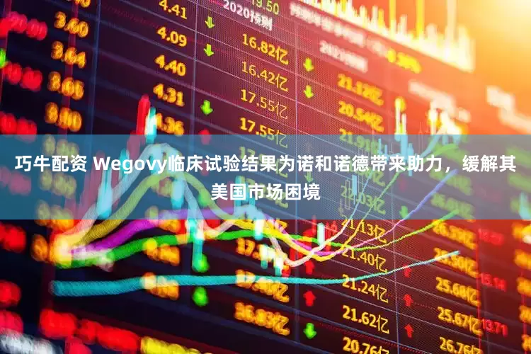 巧牛配资 Wegovy临床试验结果为诺和诺德带来助力，缓解其美国市场困境