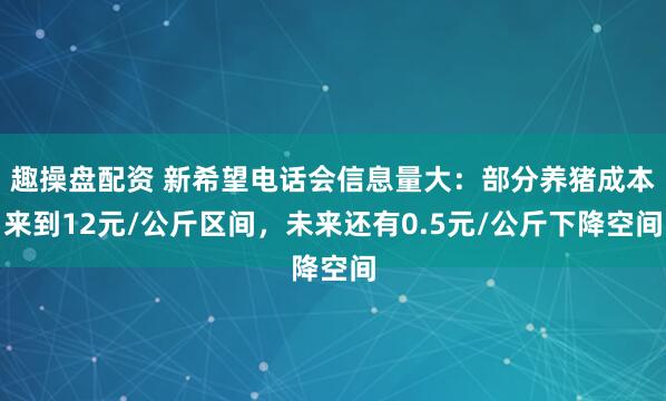 趣操盘配资 新希望电话会信息量大：部分养猪成本来到12元/公斤区间，未来还有0.5元/公斤下降空间