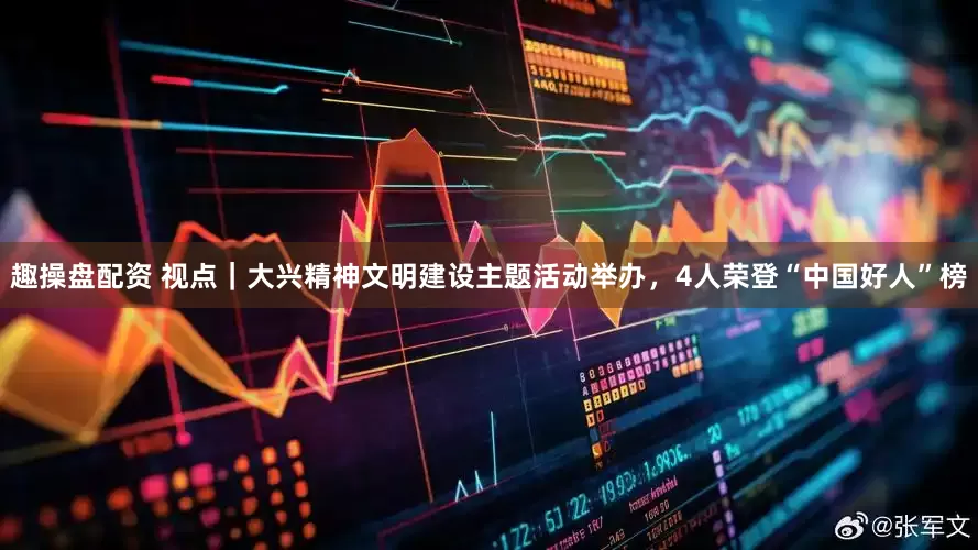 趣操盘配资 视点｜大兴精神文明建设主题活动举办，4人荣登“中国好人”榜