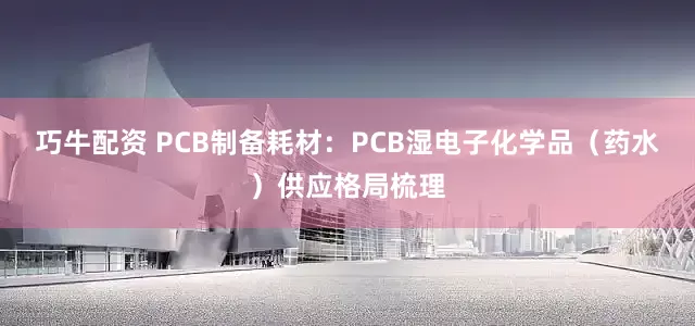 巧牛配资 PCB制备耗材：PCB湿电子化学品（药水）供应格局梳理