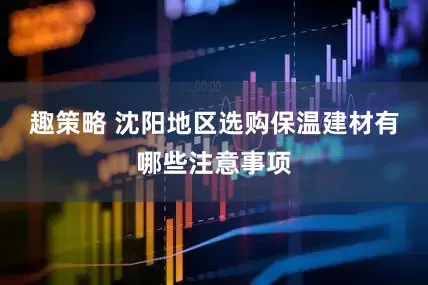 趣策略 沈阳地区选购保温建材有哪些注意事项